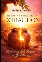 The Divine Principle of Extraction: Discovering God's Purpose in Your Process B0GK1PFXMP Book Cover