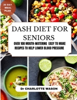 DASH DIET FOR SENIORS: OVER 100 MOUTH-WATERING EASY TO MAKE RECIPES TO HELP LOWER BLOOD PRESSURE B0CD16DJNY Book Cover