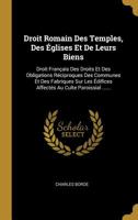 Droit Romain Des Temples, Des �glises Et De Leurs Biens: Droit Fran�ais Des Droits Et Des Obligations R�ciproques Des Communes Et Des Fabriques Sur Les �difices Affect�s Au Culte Paroissial ...... 1010994867 Book Cover