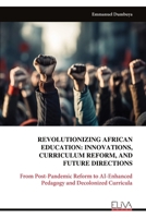 REVOLUTIONIZING AFRICAN EDUCATION: INNOVATIONS, CURRICULUM REFORM, AND FUTURE DIRECTIONS: From Post-Pandemic Reform to AI-Enhanced Pedagogy and Decolonized Curricula 9999336035 Book Cover