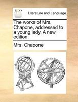 The works of Mrs Chapone. Addressed to a young lady. A new edition. 1170129447 Book Cover