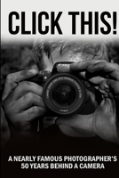 CLICK THIS!: A Nearly Famous Photographer's 50 Years Behind a Camera B088T26Z7Q Book Cover