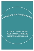 Unleashing the Creative Mind: A Guide to Unlocking Your Imagination and Achieving Your Goals B0C9SBXMKS Book Cover