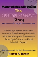 Master of Molecular Spaces: The Susumu Kitagawa Story: Visionary Chemist and Nobel Laureate Transforming the World with Metal-Organic Frameworks :From Kyoto’s Labs to Global Scientific Impact B0FVFDGF24 Book Cover