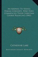 An Address To Young Female Converts, Who Have Commenced Their Christian Course Rejoicing 1120146852 Book Cover