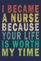 I Became A Nurse Because Your Life Is Worth My Time: Funny Nurse Journal Gift 1702148394 Book Cover