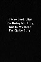 I May Look Like I'm Doing Nothing, But In My Head I'm Quite Busy.: Lined Notebook. 1676141979 Book Cover