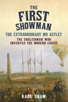 The First Showman: The Extraordinary MR Astley, the Englishman Who Invented the Modern Circus 1445695499 Book Cover