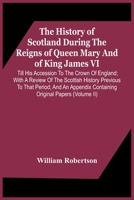 The History of Scotland During the Reigns of Queen Mary and of King James VI Till His Accession to the Crown of England ..; Volume 2 9354443761 Book Cover
