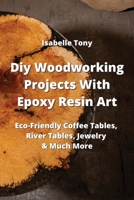 Diy Woodworking Projects With Epoxy Resin Art: Eco-Friendly Coffee Tables, River Tables Jewelry & Much More 9964676999 Book Cover