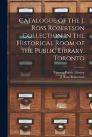 Catalogue of the J. Ross Robertson Collection in the Historical Room of the Public Library, Toronto [microform] 1013974158 Book Cover