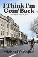 I Think I'm Goin' Back : A Memoir of Wausau 1967311900 Book Cover