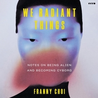 We Radiant Things: Notes on Being Alien and Becoming Cyborg B0GYG7LLXL Book Cover