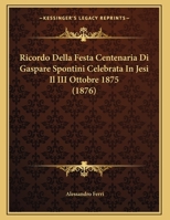 Ricordo Della Festa Centenaria Di Gaspare Spontini Celebrata In Jesi Il III Ottobre 1875 1160247862 Book Cover