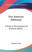 Five American Politicians: A Study In The Evolution Of American Politics 0548504334 Book Cover