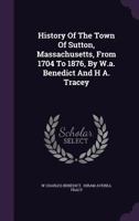 History Of The Town Of Sutton, Massachusetts, From 1704 To 1876, By W.a. Benedict And H A. Tracey 1340881357 Book Cover