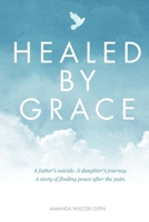 Healed By Grace: A father's suicide. A daughter's journey. A story of finding peace after the pain. B084DPKC6C Book Cover
