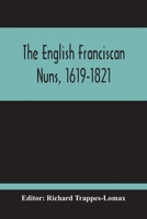 The English Franciscan Nuns, 1619-1821, And The Friars Minor Of The Same Province, 1618-1761 9354213316 Book Cover