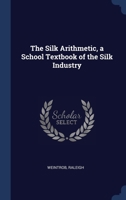The Silk Arithmetic, a School Textbook of the Silk Industry - Primary Source Edition 1376947307 Book Cover