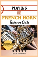 PLAYING THE FRENCH HORN BEGINNERS GUIDE: Learn Techniques, Build Confidence, And Master The Art Of French Horn Playing B0DS9PWBLV Book Cover