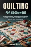 QUILTING FOR BEGINNERS: A Comprehensive Guide to Building Your Quilting Skills: Unlock the Secrets to Designing, Cutting, and Sewing Beautiful Quilts with Confidence B0FN9RKT5C Book Cover