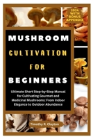 MUSHROOM CULTIVATION FOR BEGINNERS: Ultimate Short Step-by-Step Manual for Cultivating Gourmet and Medicinal Mushrooms: From Indoor Elegance to Outdoor Abundance (First Steps Mastery Series) B0CRQ283PC Book Cover