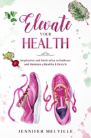 Elevate Your Health: Inspiration and Motivation to Embrace and Maintain a Healthy Lifestyle B096TW857X Book Cover