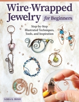 Wire-Wrapped Jewelry for Beginners: Step-by-Step Illustrated Techniques, Tools, and Inspiration (Fox Chapel Publishing) How to Make Bent-Wire Links, Decorative Loops, Coils, and More, with Lora Irish 1497103134 Book Cover