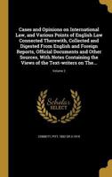 Cases and opinions on international law, and various points of English law connected therewith, collected and digested from English and foreign ... the views of the text-writers on the topic 1177146606 Book Cover