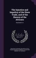 The Injustice and Impolicy of the Slave Trade, and of the Slavery of the Africans: Illustrated in A 1275642470 Book Cover