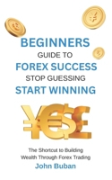 Beginners Guide to Forex Success: Stop Guessing, Start Winning: The Shortcut to Building Wealth Through Forex Trading B0FS6V2GCY Book Cover