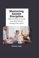 Mastering Gentle Discipline: Effective Ways to Guide Your Kids without Raising Your Voice! B0BW31GGVB Book Cover