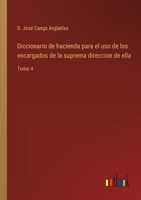 Diccionario de hacienda para el uso de los encargados de la suprema direccion de ella: Tomo 4 3368109928 Book Cover