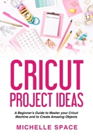 Cricut Project Ideas: A beginner's guide to master your cricut machine and to create amazing object (vinyl, paper, fabric, clothing, glass etc.) B084DH8BN4 Book Cover