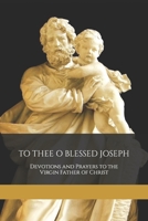 TO THEE O BLESSED JOSEPH: Devotions and Prayers to the Virgin Father of Christ B08FKW1XZ2 Book Cover
