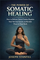 The Power of Somatic Healing: How to Release Stored Trauma, Regulate Your Nervous System, and Reclaim Peace in Your Body B0GSX2FVRT Book Cover