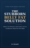 The Stubborn Belly Fat Solution: A Root-Cause Plan to Balance Your Hormones, Calm Cortisol, and Burn Visceral Fat — Lose the Midsection Weight That Won’t Budge, Even When Diet and Exercise Have Failed B0H7J6QGZJ Book Cover
