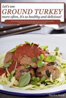 Let's Use Ground Turkey More Often, It's So Healthy and Delicious!: Some amazing Ground Turkey Recipes for your whole family to enjoy cooking with Ground Turkey Meat every week 1541084713 Book Cover