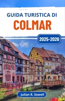 Guida turistica di Colmar 2025-2026: Esplora la regione francese dell'Alsazia attraverso canali vivaci, case a graticcio e delizie culinarie (Italian Edition) B0FLDZY7N9 Book Cover