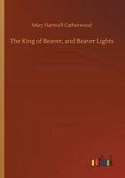 The King Of Beaver, and Beaver Lights From Mackinac And Lake Stories, 1899 1530005124 Book Cover