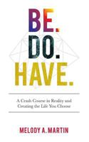 Be. Do. Have.: A Crash Course in Reality and Creating the Life You Choose 1543054439 Book Cover