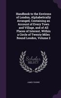 Handbook to the Environs of London, Alphabetically Arranged, Vol. 2 of 2: Containing an Account of Every Town and Village, and of All Places of ... Twenty Miles Round London 1357811063 Book Cover