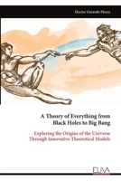 A Theory of Everything from Black Holes to Big Bang: Exploring the Origins of the Universe Through Innovative Theoretical Models 9999322352 Book Cover