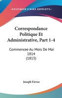 Correspondance Politique Et Administrative, Part 1-4: Commencee Au Mois De Mai 1814 1160841063 Book Cover