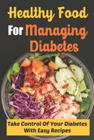 Healthy Food For Managing Diabetes: Take Control Of Your Diabetes With Easy Recipes B09SGN5586 Book Cover