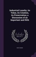 Industrial Loyalty, Its Value, Its Creation, Its Preservation; A Discussion of an Important and Hitherto Neglected Problem, Showing the Costlines of the Present Method and the Remedies for It 1341073505 Book Cover