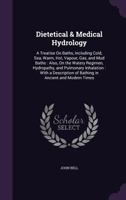 Dietetical & Medical Hydrology: A Treatise On Baths, Including Cold, Sea, Warm, Hot, Vapour, Gas, and Mud Baths : Also, On the Watery Regimen, ... of Bathing in Ancient and Modern Times 1147443556 Book Cover