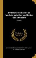 Lettres de Catherine de M�dicis, Publi�es Par Hector de la Ferri�re; Volume 1 1016512325 Book Cover