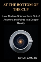 At the Bottom of the Cup: How Modern Science Runs Out of Answers and Points to a Deeper Reality B0HBMRT8QL Book Cover