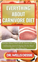 EVERYTHING ABOUT CARNIVORE DIET: Unlock Your Optimal Health With The Carnivore Diet, An Understanding Guide To Targeting Fat Loss, Mental Clarity, And Vibrant Living B0CMPG65LK Book Cover